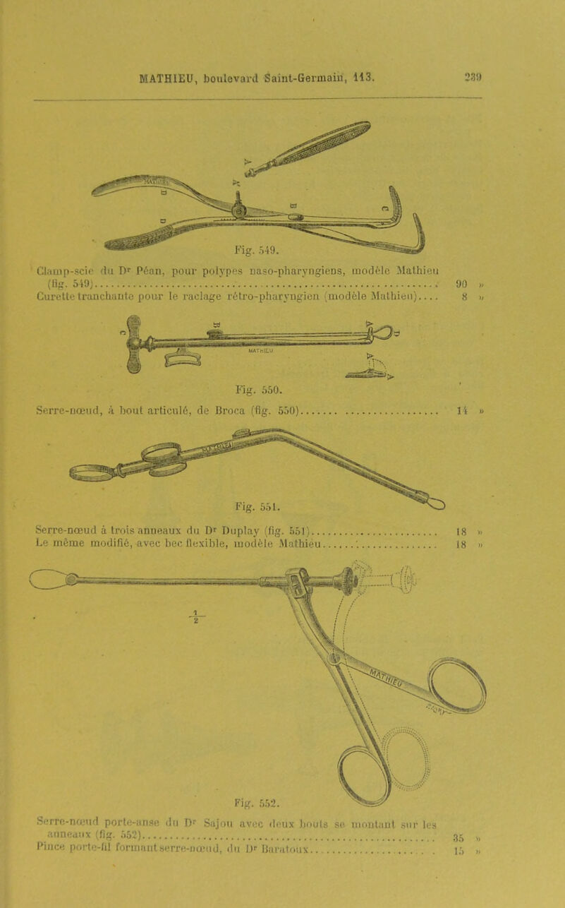 Claaip-scie du Péan, pour polypes naso-pharyngiens, modèle Mathieu (tig. 5i9j ... ' Curette tranchante pour le raclage réti'o-pharj'ngicn (modèle Mathieu) !)0 S Serre-nœud, à bout articulé, de Broca (fig. 550) l i « Serre-nœud à trois anneaux du D' Diiplay (fig. 551) 18 » L'i même modifié, avec hec Ilexihle, modèle, Mathieu ; 18 >• Fig. 552. Serre-nœud porte-anse du D' Sajou avec deux bouts se niontaut sur les anneaux (fig. 552) 35 „ Pince porte-fil formantaerre-nœud, du Uf Baratoux i;, „