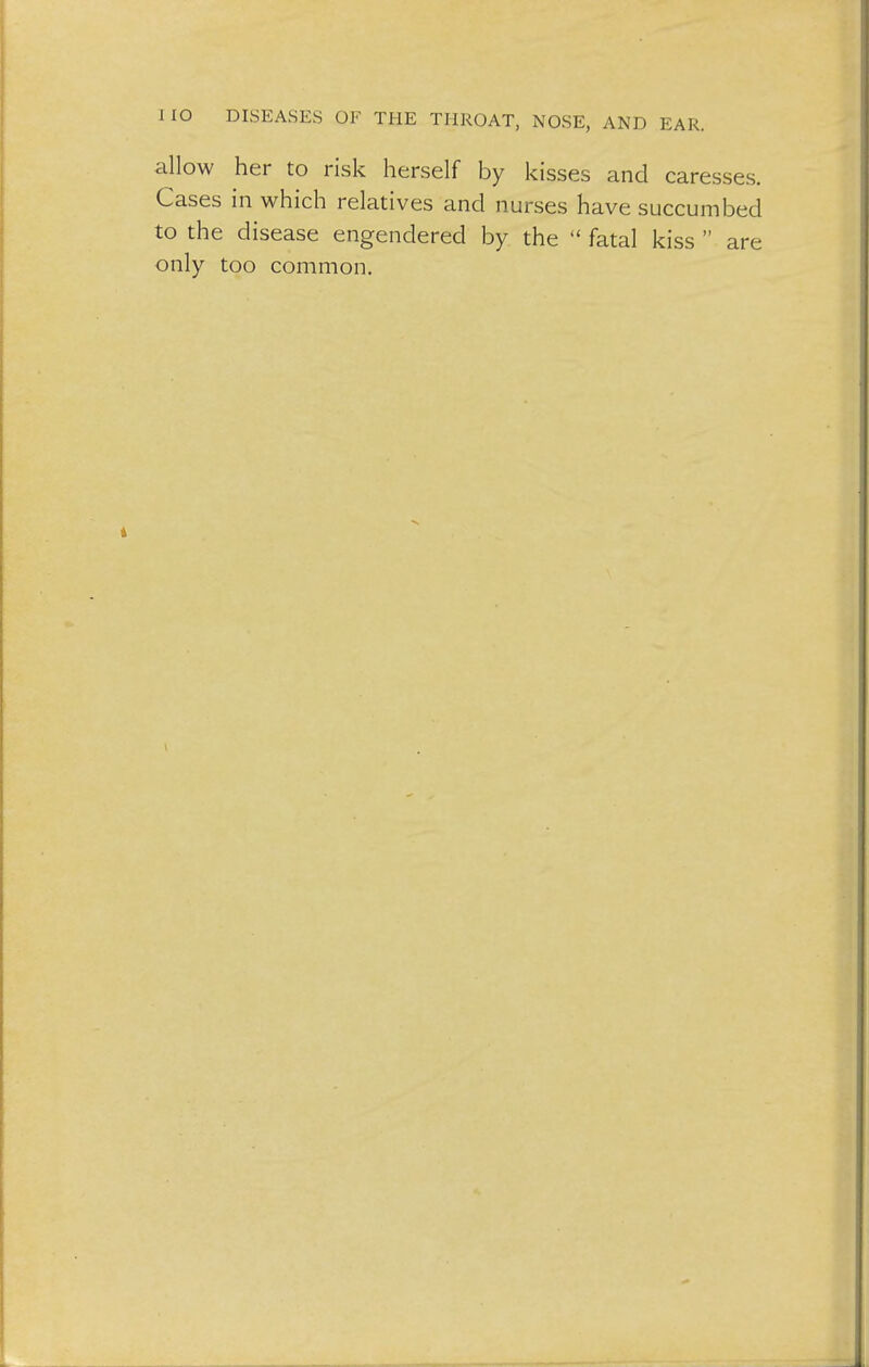 allow her to risk herself by kisses and caresses. Cases in which relatives and nurses have succumbed to the disease engendered by the  fatal kiss  are only too common.