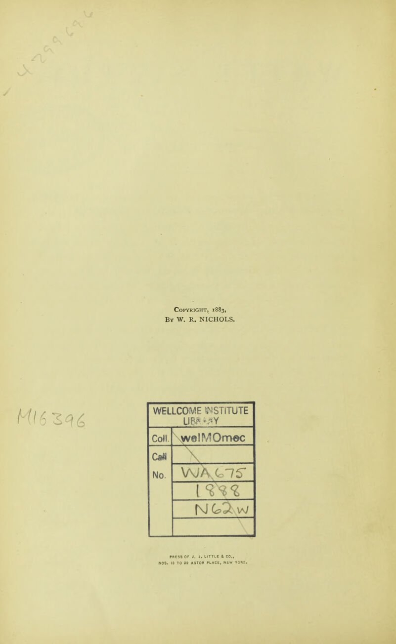 Copyright, 1883, By W. R. NICHOLS. WELLCOME INSTITUTE UP-* «;>Y Coll. ^vel!V?Omec No. V\iA ( IS PRESS OF J. J. LITTLE & CO., NOS. 10 TO 20 ASTOR PLACE, NEW TOR™.