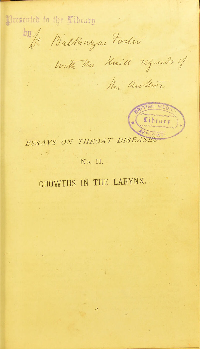 cstnfcb fn thr Tilnurn ESSAYS ON THROAT DISE. No. II. GROWTHS IN THE LARYNX. a