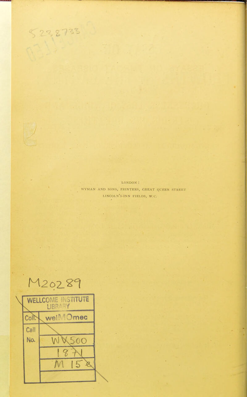 LONDON : wyiman and sons, printers, great queen street lincoln's-inn fields, W.C. M2 02.^1 4 WELLCOME i^SriTUTE Colb wel^^Omec Call \