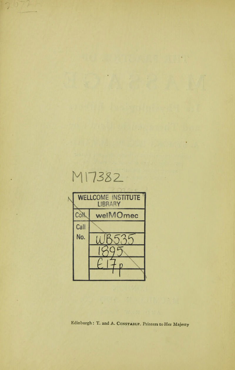 WELLCOME INSTITUTE V LIBRAf^Y ck. welMOmec Call No. Edinburgh : T. and A. Constable, Printers to Her Majesty
