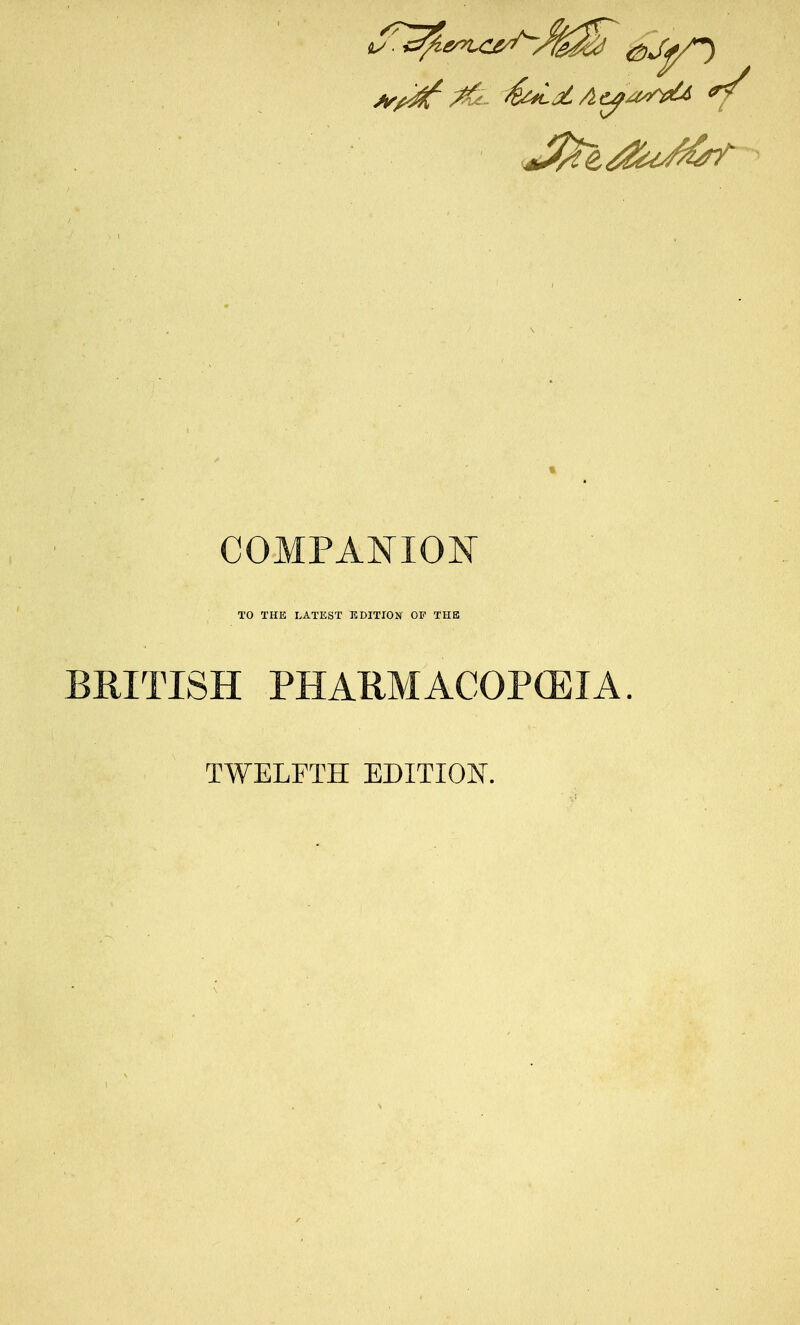 COMPANION TO THE LATEST EDITION OP THE BRITISH PHARMACOPOEIA. TWELFTH EDITION.