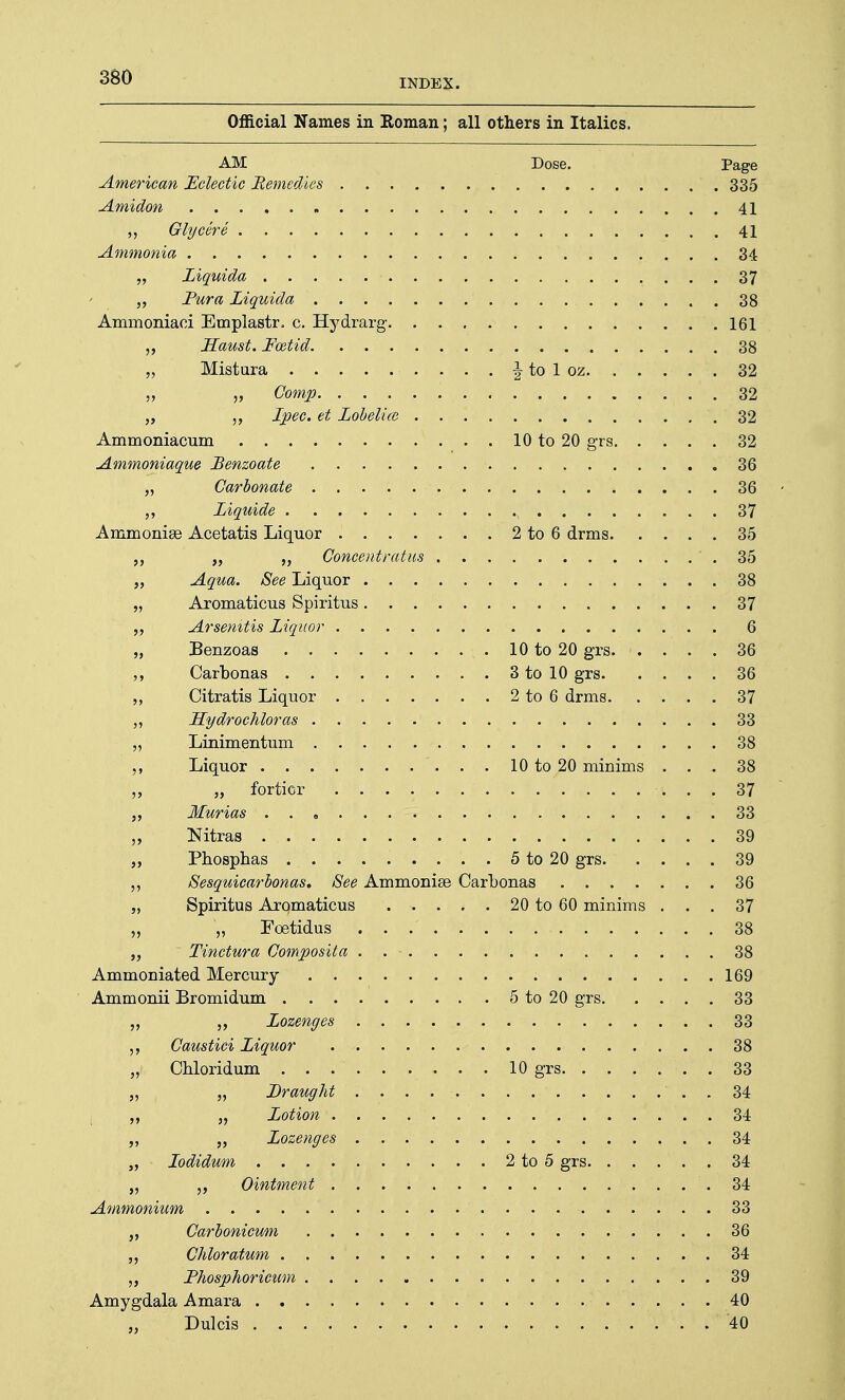 INDEX. Official Names in Roman; all others in Italics. AM Dose. Page Americc Amidon A 1 37 38 161 38 32 32 » 1 0 tn 90 o-rcj 39 3fi 36 37 9, t.f> fi firms 35 „ „ Concent rat us . 35 38 37 6 » 1 0 fn 90 Dr«a 36 3 t,n 1 0 o-rq 36 9 rn rl rm g 37 )> 33 38 J» 10 to 20 minims 38 37 S> 33 J> 3Q >> 3Q >> 36 J> 37 5) 38 38 169 33 33 38 5> 33 J> 34 i »» 34 5J 34 3> 34 >> 34 33 }» 3fi , , 34 . 39