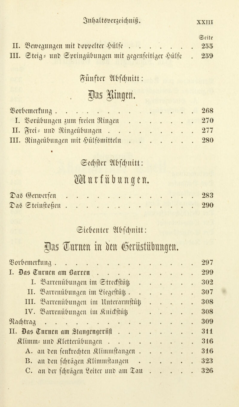 «Seite IL ^Bewegungen mit doppelter Mtfe 255 III. €>tetg* xtnt) €>}mngitf>ungen mit gegenfeitiger £ü(fe . 259 fünfter 2If>fd;mtt: , gas fingen. Sorfremerfung 268 I. Vorübungen $um freien fingen 270 II. %Ktu unt> Oltngeübungcn 277 III. Olingcübungen mit £ülf3mittein 280 ©elfter 2X&fd;nitt: £)aö Oerwerfen 283 £a§ Stetaftojjen . . . .290 Stekntcr 2ltfcl;nitt: $as f mm in im 6erüstübungen. Sßor&emerfung 297 I. Das f unten am ßarren 299 I. S3arrenübungen im ©trecfjtü^ 302 II. Säarrenü&ungen im £tegeftüj3 307 III. 35arremtt?ungen im itntcrarmftüj*. 308 IV. SSarrenü&ungen im Änicfftü^ 308 ftac&trag 309 II. Das Junten am Btangcnyicni(i 311 $limm* unt> ^(etterübungeh 316 A. an t»en fenfrec^ten jUtmmftangen ...... 316 B. an fecn fcfyrägen Jtttmmftangen 323 C. an bei* fcfyrägen Setter imb am £au 326