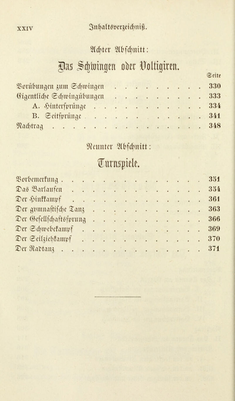 3Id;ter 3(t[d;nttt: §m ^tomp ober Mti$xm. (Seite SBoräfmngen jutn ©cfyttringftt 330 C^t^cnt(tcf)c ©$wingübüngen 333 A. «g>interfprünge 334 B. ©ettfprüttge 341 fto^trctg 348 Neunter 3(bfdmttt: SSorBcmerfitng 351 Da8 ©arlaufen 354 Der £tnffampf 361 Der gtjmnaftifdje £an$ 363 Der ©efeflfc^ftafrrung 366 Der Sdjttekfampf 369 Der €eü$tef)fampf 370 Der StaWani 371