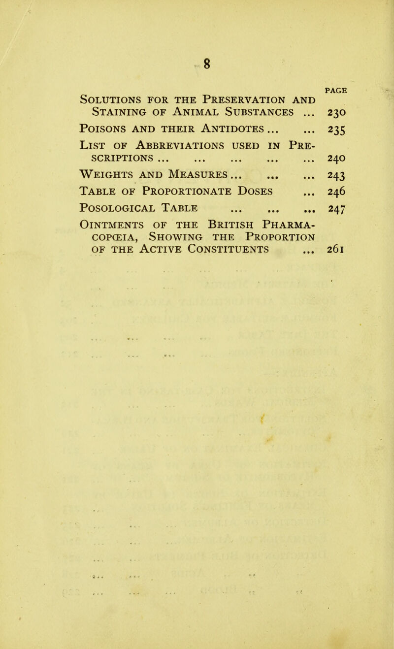 Solutions for the Preservation and Staining of Animal Substances ... 230 Poisons and their Antidotes 235 List of Abbreviations used in Pre- scriptions 240 Weights and Measures 243 Table of Proportionate Doses ... 246 Posological Table 247 Ointments of the British Pharma- copceia, Showing the Proportion of the Active Constituents ... 261