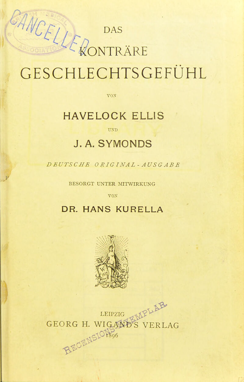 GESCHLECHTSGEFÜHL von HAVELOCK ELLIS UND J. A. SYMONDS D RUTSCHE 0 RIG INAL - AUSG AB £ BESORGT UNTER MITWIRKUNG VON DR. HANS KURELLA LEIPZIG GEORG H. WIQuS&lEfe VERLAG