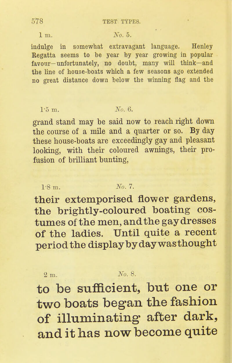 1 m. No. 5. indulge in somewhat extravagant language. Henley Regatta seems to be year by year growing in popular favour—unfortunately, no doubt, many will think—and the line of house-boats which a few seasons ago extended no great distance down below the winning flag and the 1-5 m. No. 6. grand stand may be said now to reach right down the course of a mile and a quarter or so. By day these house-boats are exceedingly gay and pleasant looking, with their coloured awnings, their pro- fusion of brilliant bunting, 1-8 m. No. 7. their extemporised flower gardens, the brightly-coloured boating cos- tumes of the men, and the gaydresses of the ladies. Until quite a recent period the display by day was thought 2 m. No. 8. to be sufficient, but one or two boats began the fashion of illuminating after dark, and it has now become quite
