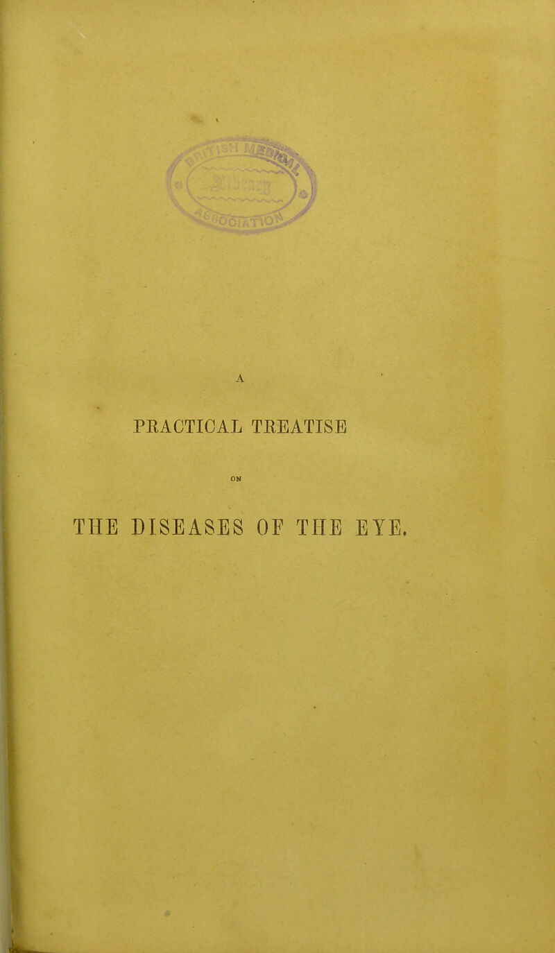 PRACTICAL TREATISE THE DISEASES OF THE EYE.