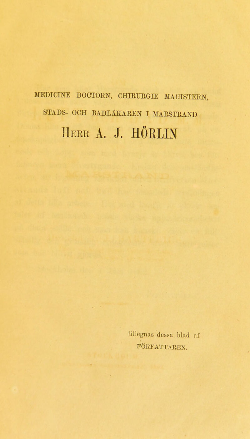 MEDICINE DOCTORN, CHIRURGIE MAGISTERN, STADS- OCH BADLÄKAREN I MARSTRAND Herr A. J. HÖKLLY tillegnas dessa blad af FÖRFATTAREN.