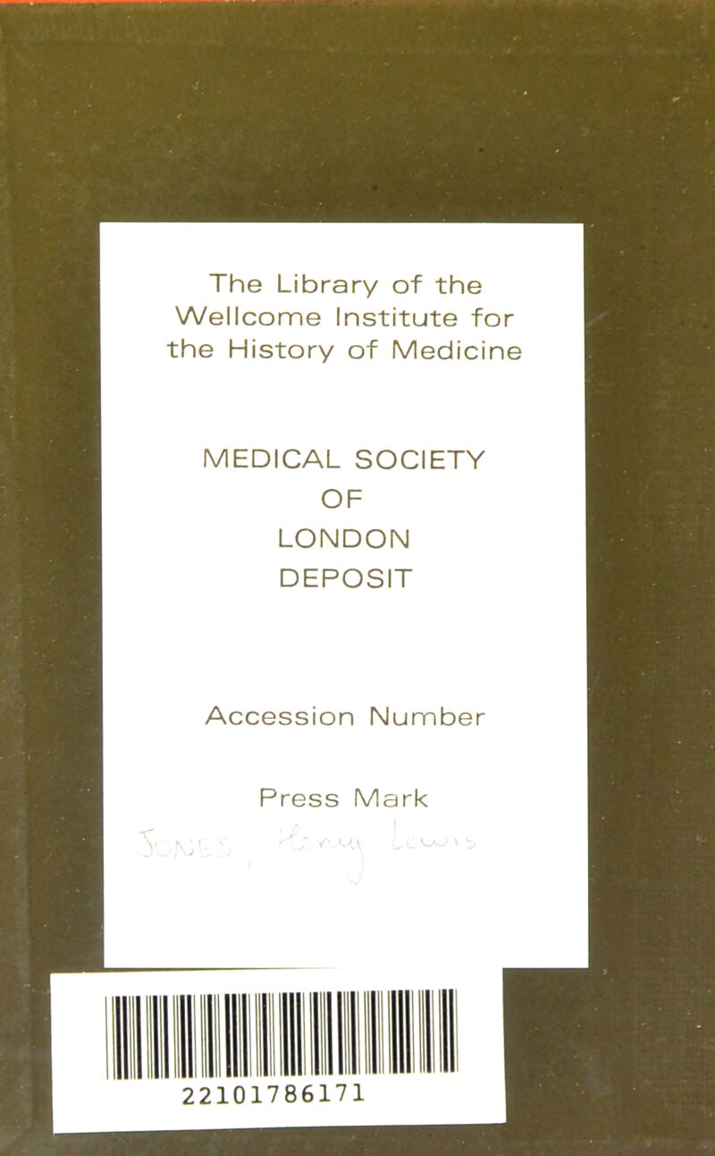 The Library of the Wellcome Institute for the History of Medicine MEDICAL SOCIETY OF LONDON DEPOSIT Accession Number Press Mark 22101786171