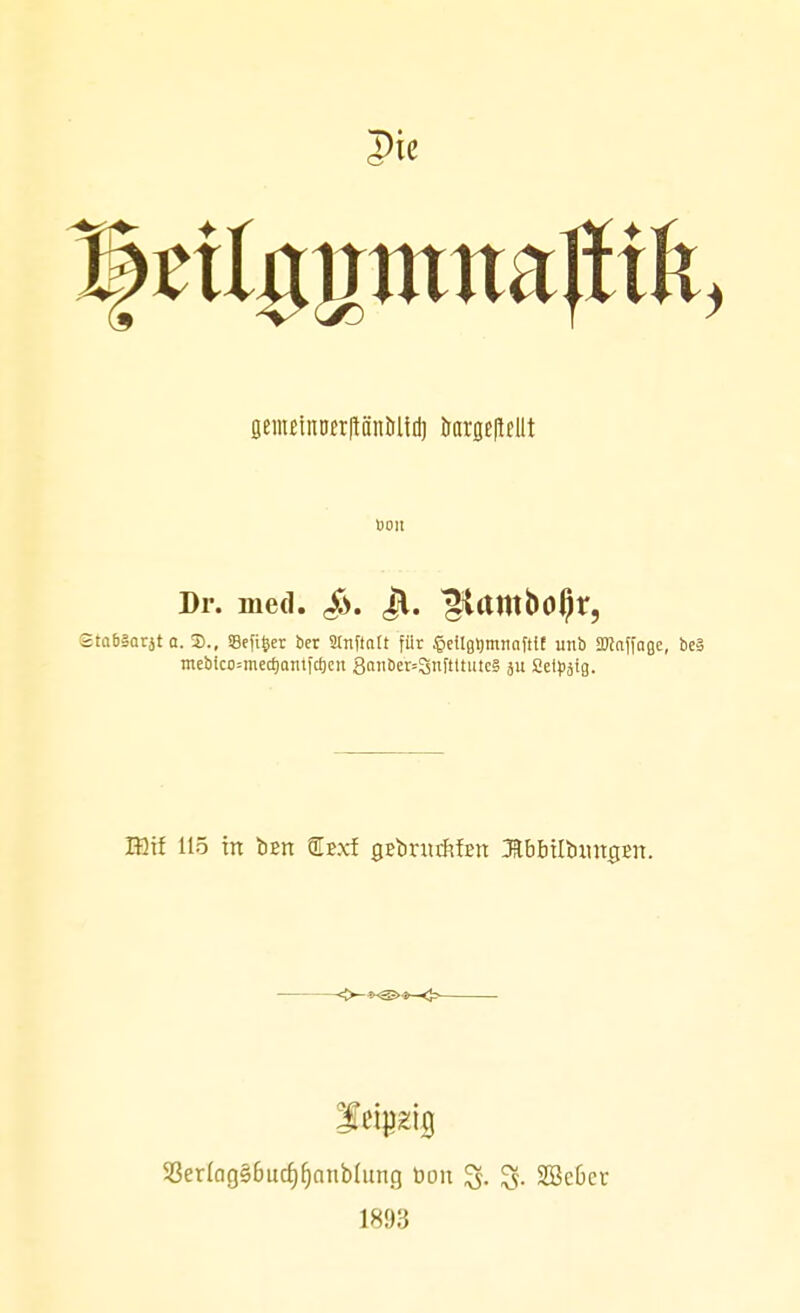 genmnoerftöntiüd) irarjje|tellt »OH Dr. med. Jl. ^tamboljt*, Stabäorjt a. S., Sefiget ber Stuft alt für §ellgt)mtiaftif unb SDJaffage, be§ mebico=med)anifct)cn 8anber=8nftttutcS Setpjtg. IBif 115 in bßn ®Exf öEbrurMEn ÄbbübmtciEn. 93erlag§6ucf)fjnnbhmg Don 2Bc6cr 1893