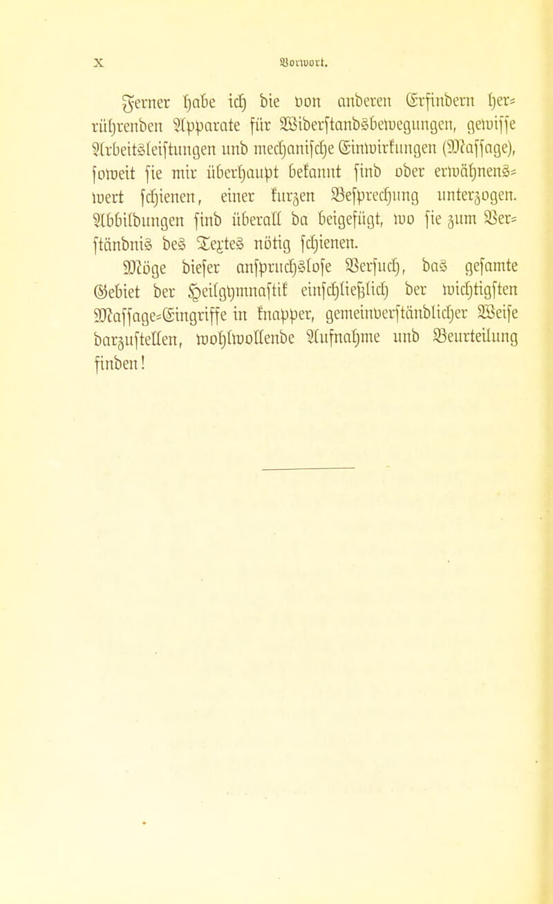 gerner fjabe icfj bie »ort anbeten ©rfinbem Ijer* rürjtenben Separate für ^iberftanbäberoegungen, getuifje ?(rbeit3(eiftungen unb medjanifdje ©inroirfungen (Staffage), foroeit fie mir überhaupt befannt finb ober ernjärjnen§= roert fdjienen, einer furzen S3efyred)img unterzogen. SlbbUbungen finb überall ba beigefügt, tuo fie 311m 93er= ftänbniS be§ £ej:te3 nötig fdjienen. SDcöge biefer anfprud)§(ofe SSerfuctj f ba§ gefamte ©ebiet ber <gei(gt)innaftif einfdjliefüid) ber rcidjtigften $?affage=@ingriffe in fnapper, gemeinüerftänblidjer SSeife bar§uftetten( roorjtoollenbe Slufnarjme unb Beurteilung finben!