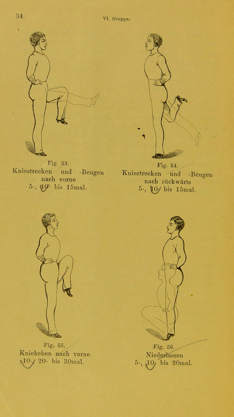 VI. Gruppe: Fig. 53. Kniestrecken und -Beugen nach vorne 5-, bis 15mal. Fig. 54. Kniestrecken und -Beugen nach rückwärts 5-, \0/h]8 lömal. Fig. 55. Knieheben nach vorne dO-y 20- bis 30mal. Fig. 66. Nied^tissen 5-, ^ bis 20mal.