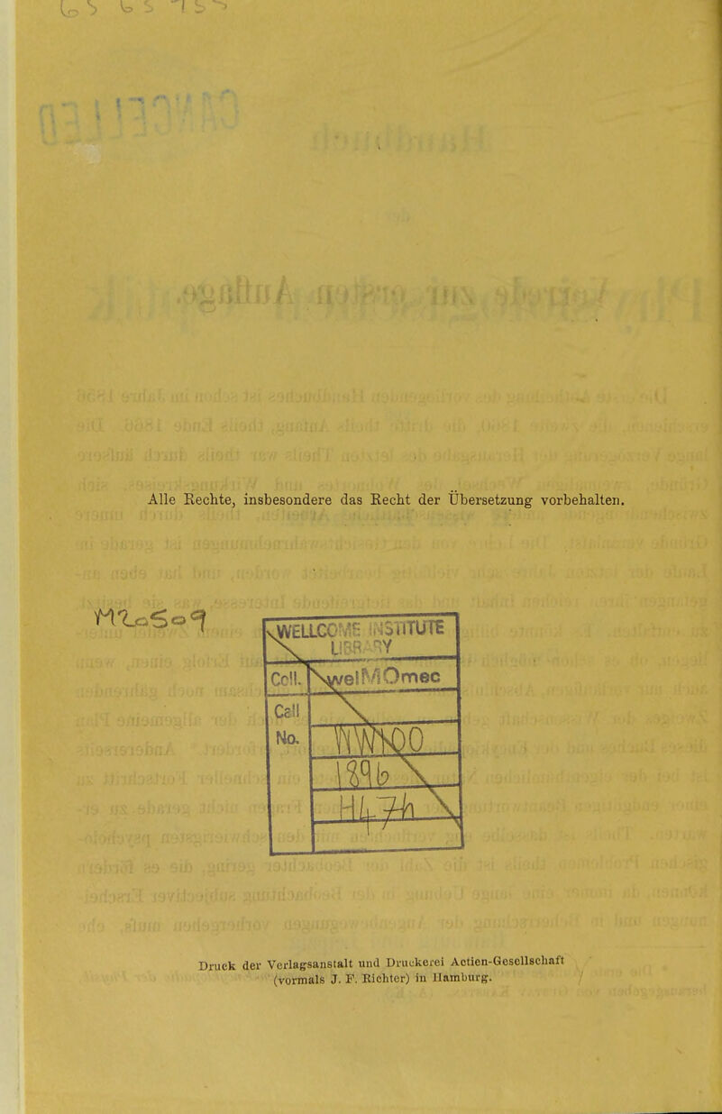 Alle Rechte, insbesondere das Recht der Übersetzung vorbehalten. vWELLCO^/ ^ i.^SilTUTE Ccü. \welf/iOmec Ceü Ho, \ woo mh\ . u II,7^ \ ... 1 Druck der Vcrlaffsanstalt und Druckerei Actien-Gescllschaft ■ (vormals J. F. Eichter) iu Hamburg.