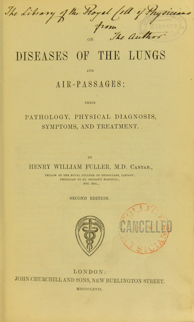 AND AIR-PASSAGES: THEIR PATHOLOGY, PHYSICAL DIAGNOSIS, SYMPTOMS, AND TREATMENT. BY HENRY WILLIAM PULLER, M.D. Cantab., FELLOW OF THE BOYAL COLLEGE OF PHYSICIANS, LONDON; PHYSICIAN TO ST. GEOBGE's HOSPITAL; ETC. ETC. SECOND EDITION. LONDON: JOHN CHUBCHILL AND SONS, WEW BURLINGTON STREET. MDCCCLXVIT.