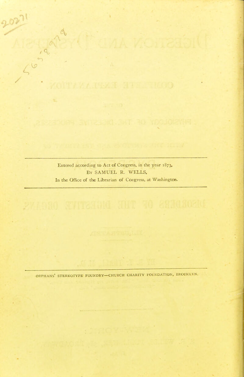 'A Entered according to Act of Congress, in the year 1873, By SAMUEL R. WELLS, In the Office of the Librarian of Congress, at Washington. orphans' STERliOTYPE FOUNDRY—CHURCH CHARITY FOUNDATION, BROOKLYN.