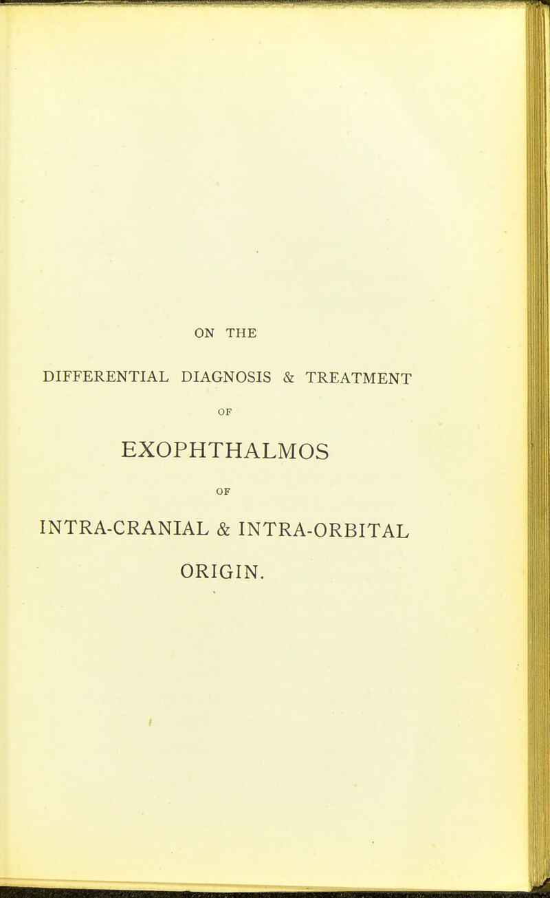 ON THE DIFFERENTIAL DIAGNOSIS & TREATMENT OF EXOPHTHALMOS OF INTRA-CRANIAL & INTRA-ORBITAL ORIGIN.