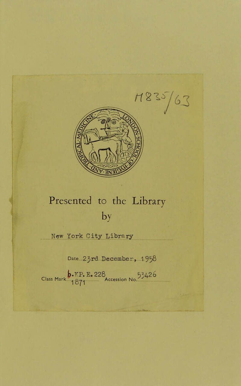 Presented to the Library by New York Date 2.5.rd..December > 1 9^8 t.FP.E.228 1871 Class Mark , .q.^^ Accession No