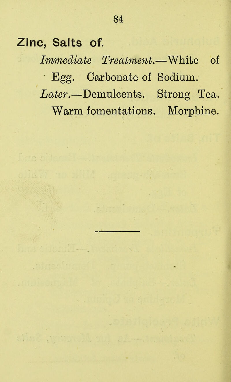 Zinc, Salts of. Immediate Treatment.—White of Egg. Carbonate of Sodium. Later.—Demulcents. Strong Tea. Warm fomentations. Morphine.