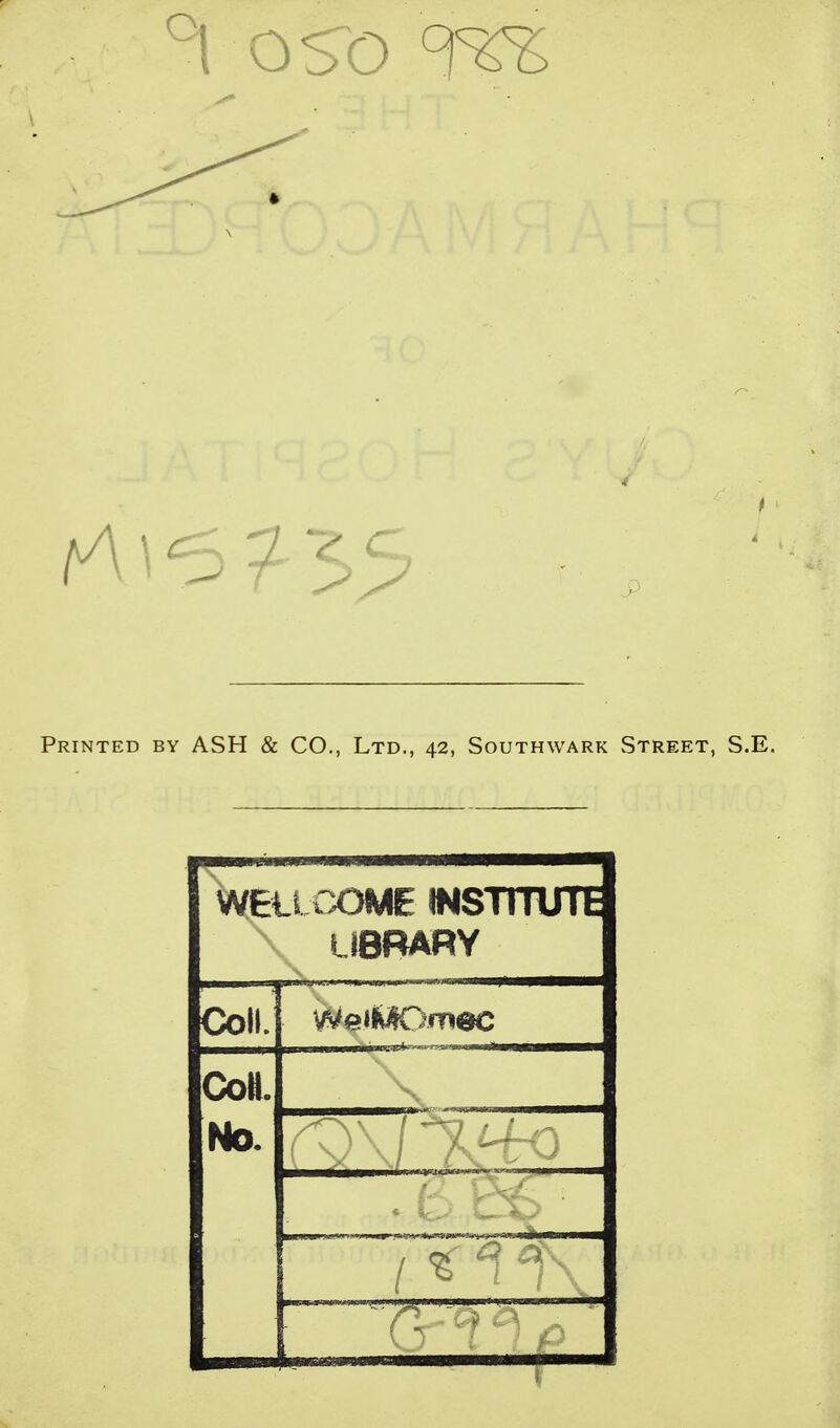 1 OSO ofZZ Printed by ASH & CO., Ltd., 42, Southwark Street, S.E. WEU GOME INSTITUTE LIBRARY Coll. VMe'MOmec Coll. No. / «