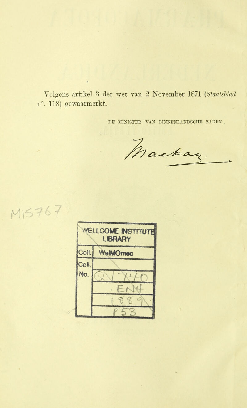 Yolgeiis artikel 3 der wet van 2 November 1871 (Staatsblad n°. 118) gewaarmerkt. DE MINISTER VAN BINNENLANDSCHE ZAKEN, f ^ELLCOME INSTITOTE UBRARY Coli. WelMOmec CoH. No. • Er ;4 ( ■ • .
