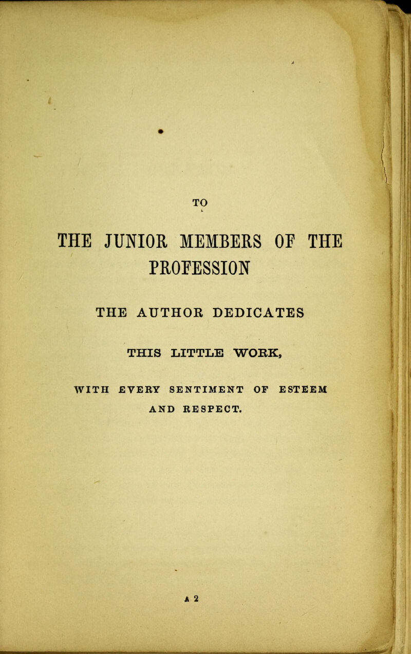 TO THE JUNIOR MEMBERS OF THE PROFESSION THE AUTHOR DEDICATES THIS LITTLE WORK, WITH EVERY SENTIMENT OF ESTEEM AND RESPECT.