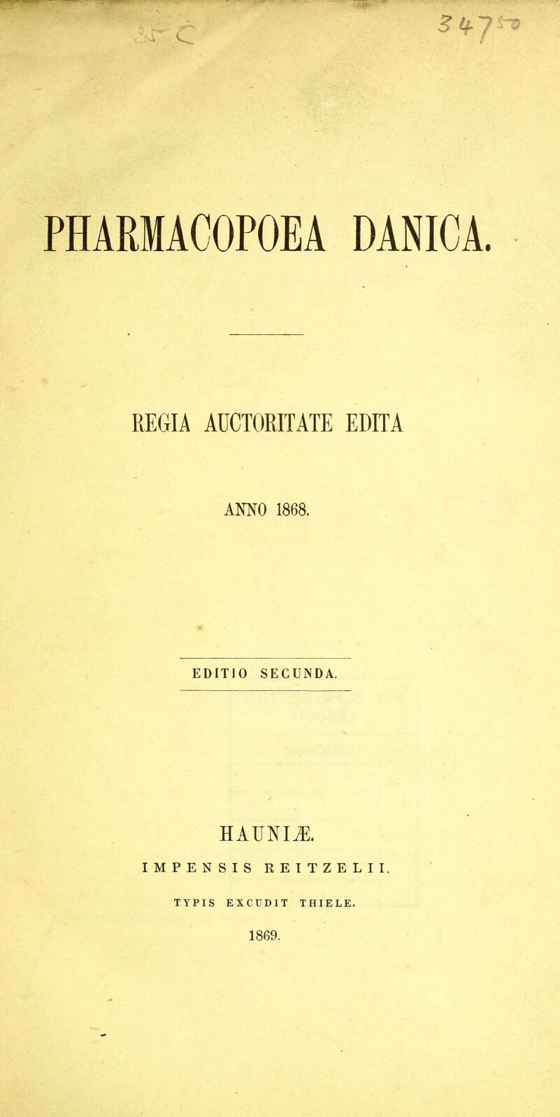 PHARMACOPOEA DANICA. REGIA AUCTORITATE EDITA AMO 1868. EDITIO SECUNDA. HAUNI^. IMPENSIS REITZELII. TYPIS EXCUDIT THIELE. 1869.