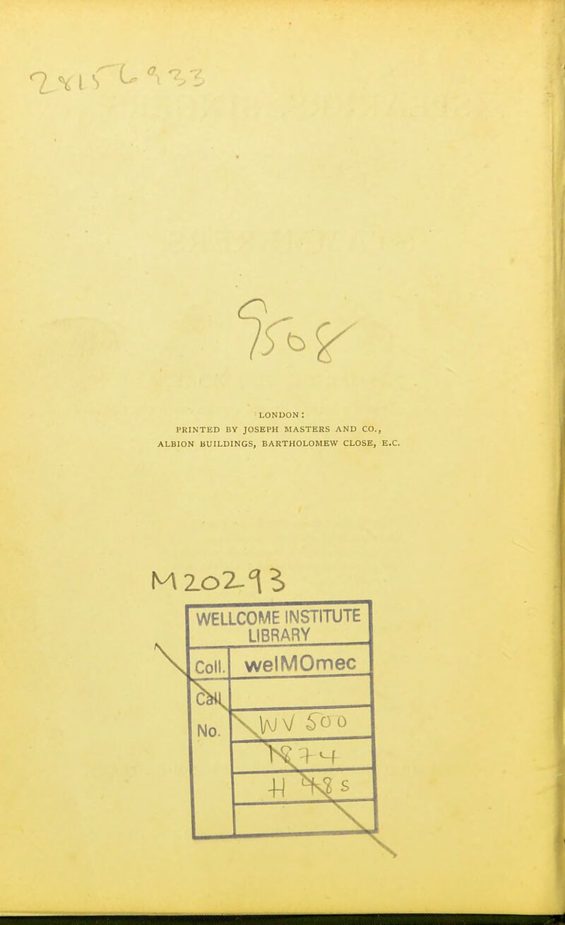 LONDON: PRINTED BY JOSEPH MASTERS AND CO., ALBION BUILDINGS, BARTHOLOMEW CLOSE, E.C. \ WELLCOME INSTITUTE LIBRARY Coll. welMOmec No.