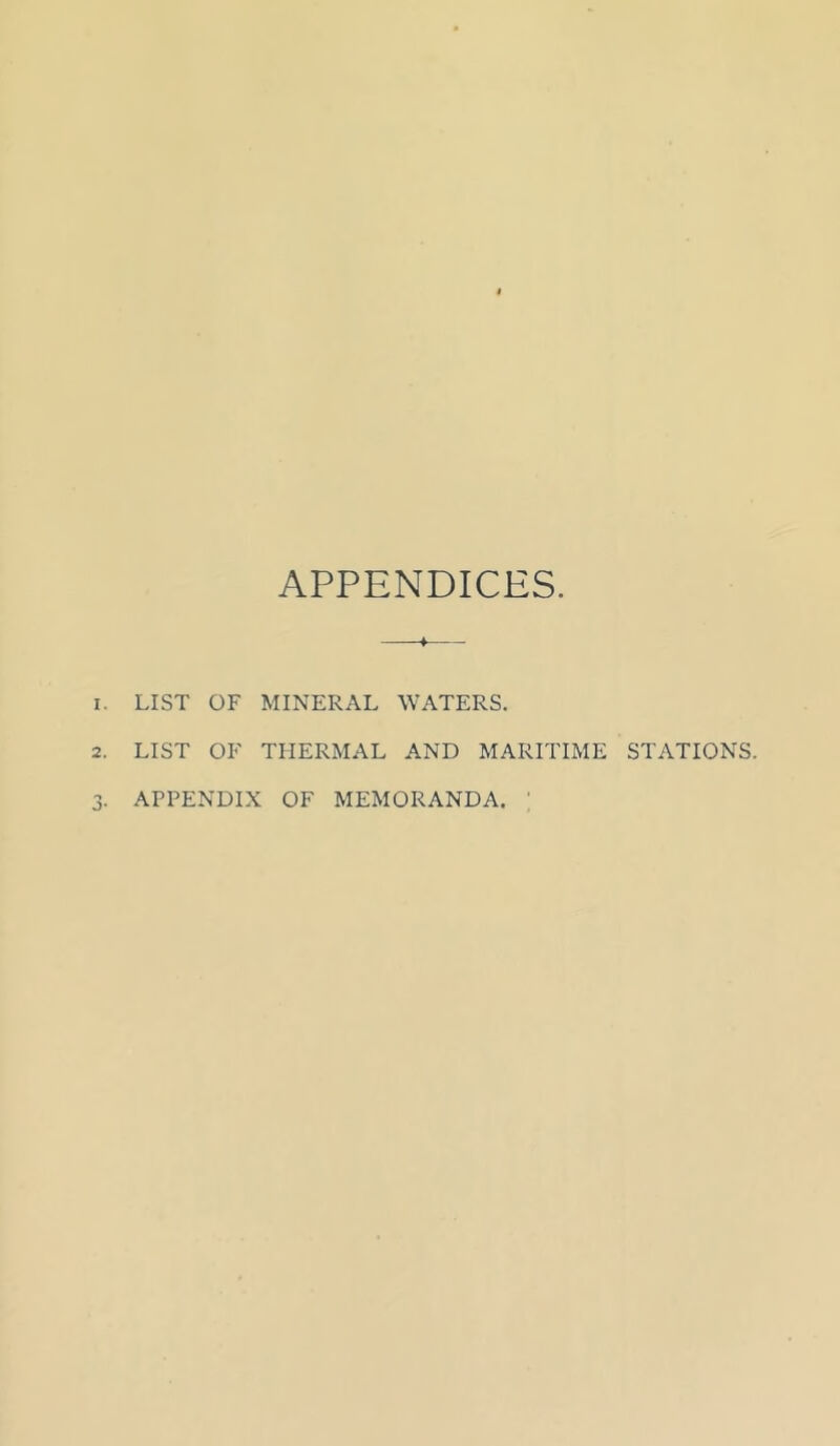 APPENDICES. —♦— 1. LIST OF MINERAL WATERS. 2. LIST OF THERMAL AND MARITIME STATIONS. 3. APPENDIX OF MEMORANDA. '