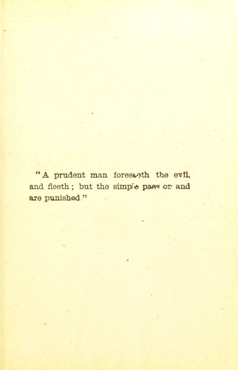 A prudent man foresteth the evil, and fleeth; but the simpid pa^s or and are punished.