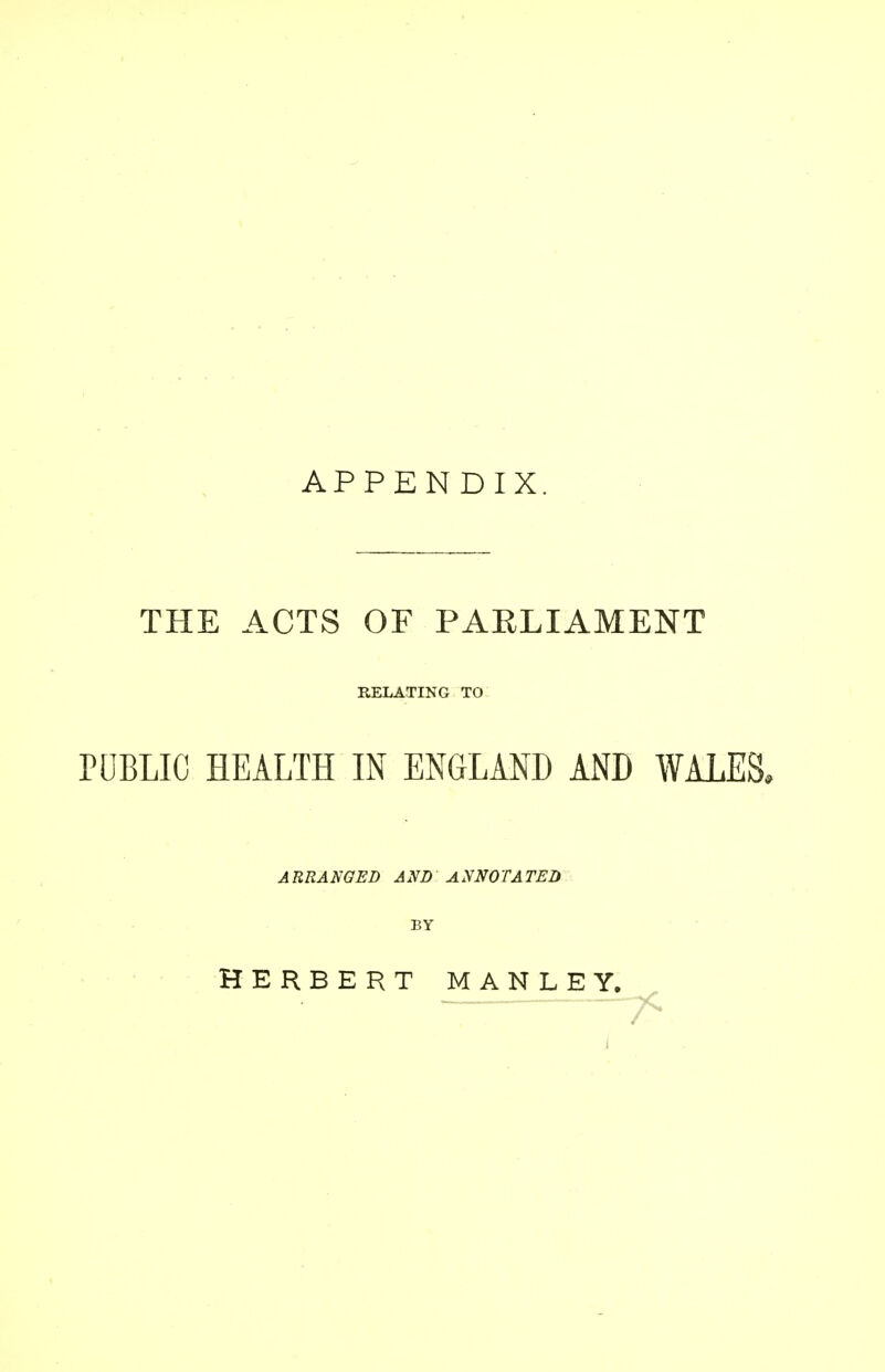 THE ACTS OF PAELIAMENT RELATING TO PUBLIC HEALTH IN ENGLAND AND WALES. ARRANGED AND ANNOTATED BY HERBERT MANLEY.