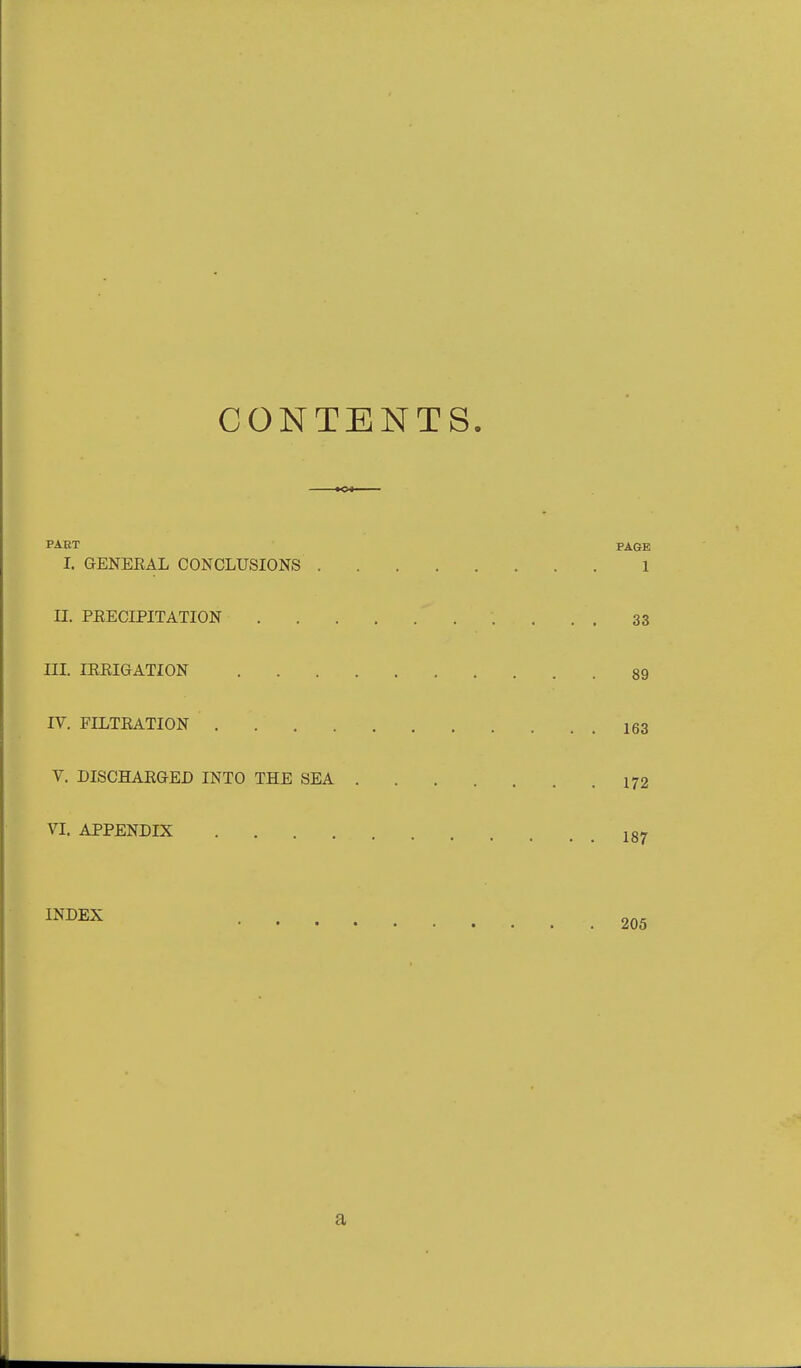 CONTENTS. PAET PAGE I. GENERAL CONCLUSIONS 1 II. PEECIPITATION 33 III. lERIGATION 89 IV. FILTRATION I63 V. DISCHARGED INTO THE SEA 172 VI. APPENDIX 187 ^NDEX a