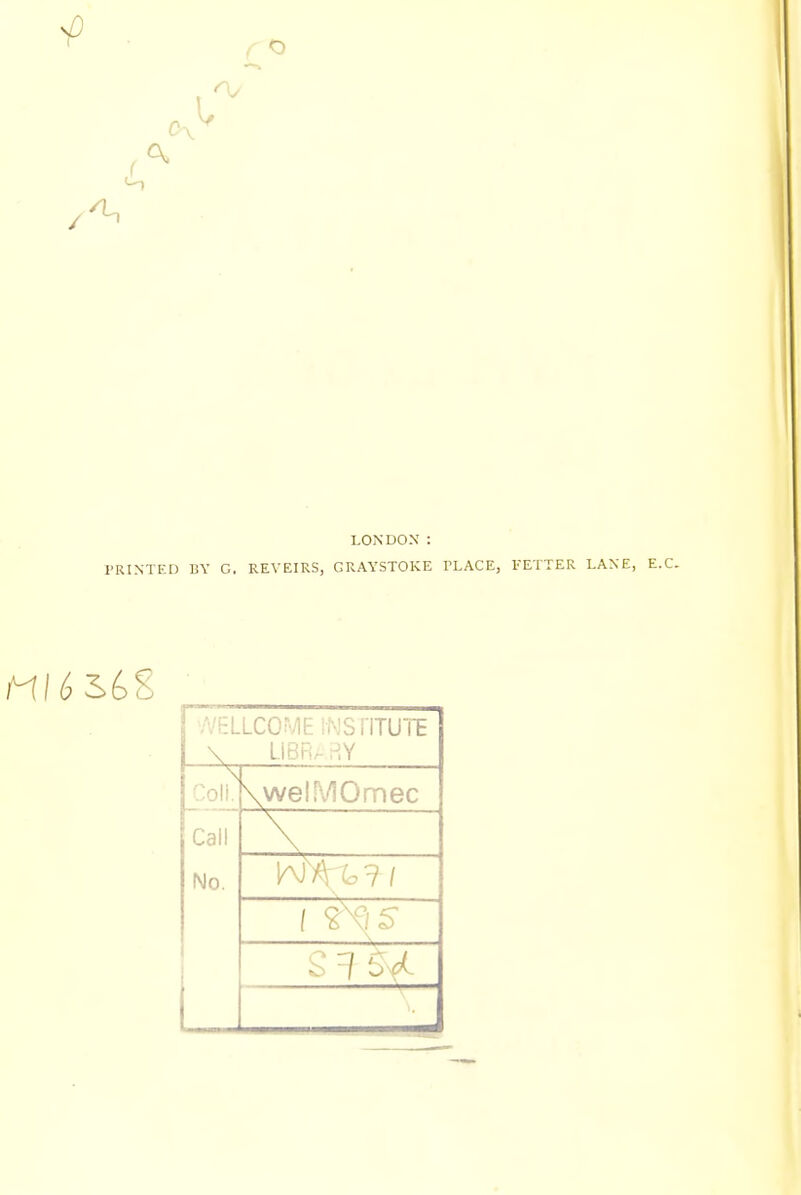 1/ / 1-1 LONDON* : PRINTED BY G. REVEIRS, GRAYSTOKE PLACE, FETTER LANE, E.C. - LCOW i • •.SilTUTE LIBR/ ;J,Y Coll. \welMOmec Call A, No. W AY to 1 I [ ?\)5