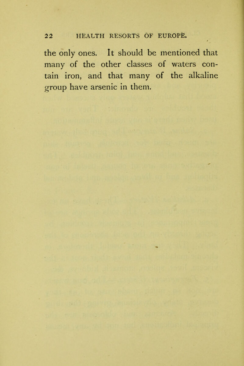 the only ones. It should be mentioned that many of the other classes of waters con- tain iron, and that many of the alkaline group have arsenic in them.