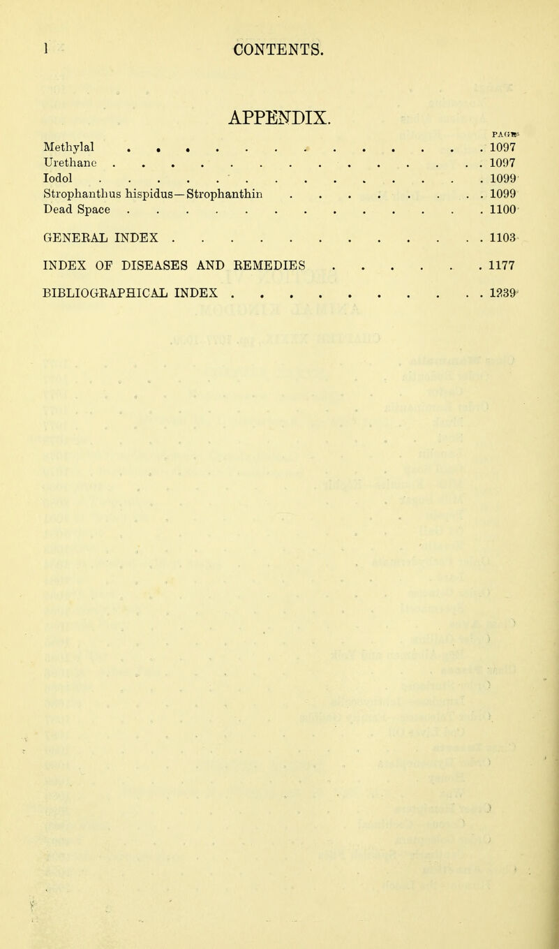 APPENDIX. FAdV- Methylal 1097 Urethane 1097 lodol 1099 Strophanthus hispidus—Strophanthin . 1099 Dead Space 1100 GENEEAL INDEX 1103 INDEX OF DISEASES AND REMEDIES 1177 BIBLIOGEAPHICAL INDEX 1239