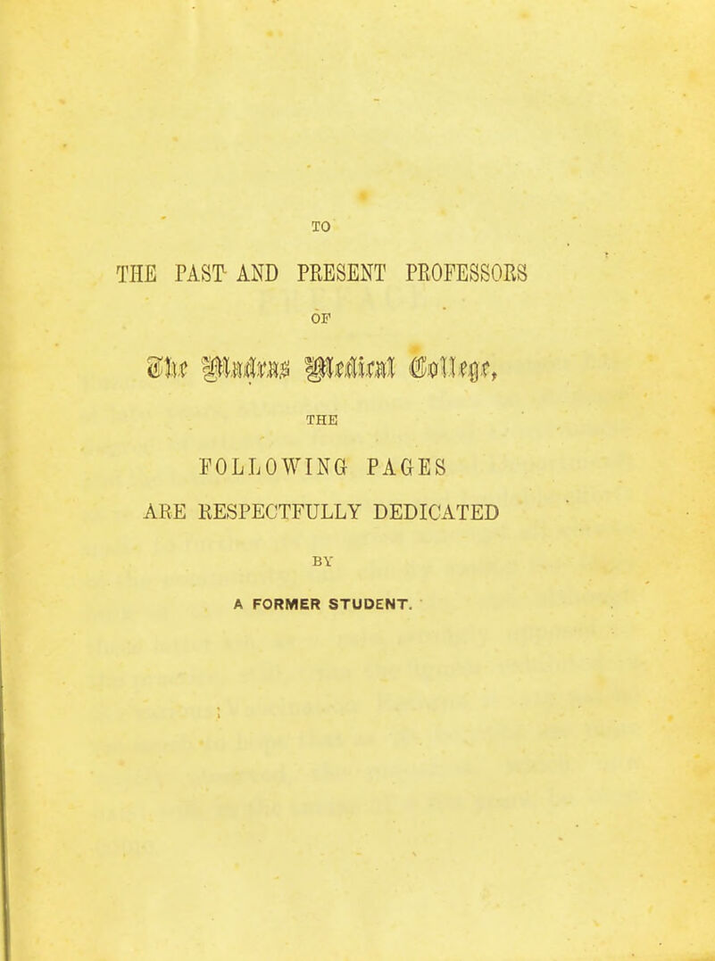 TO THE PAST1 AND PRESENT PROFESSORS OF Wb &xtim gtwtol hlttp, THE FOLLOWING PAGES ARE RESPECTFULLY DEDICATED BY A FORMER STUDENT.