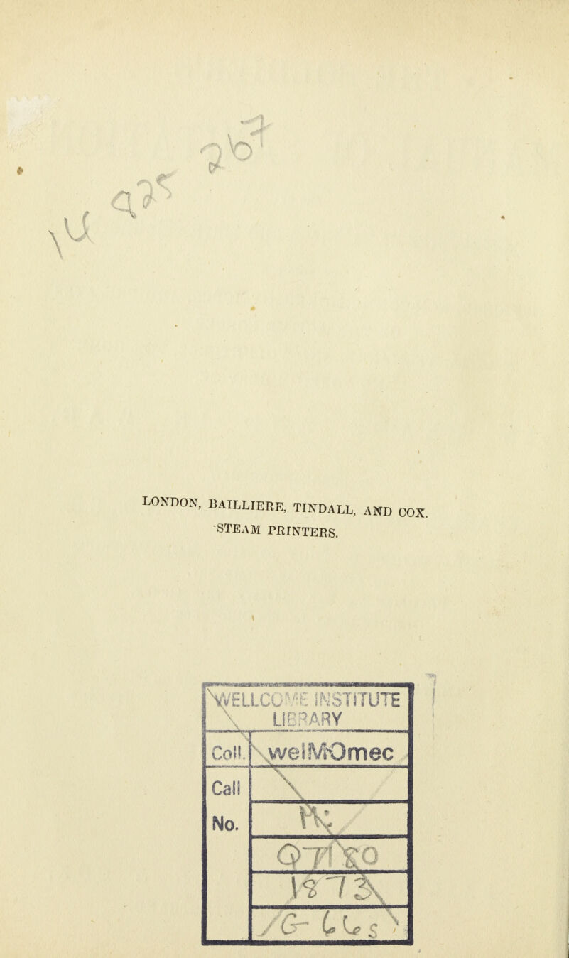 BAILLIERE, TINDALL, AND STEAM PRINTERS. ^WELLCOME INSTITUTE \ LIBRARY Coll. weiMOmec Call \ No. vn ?