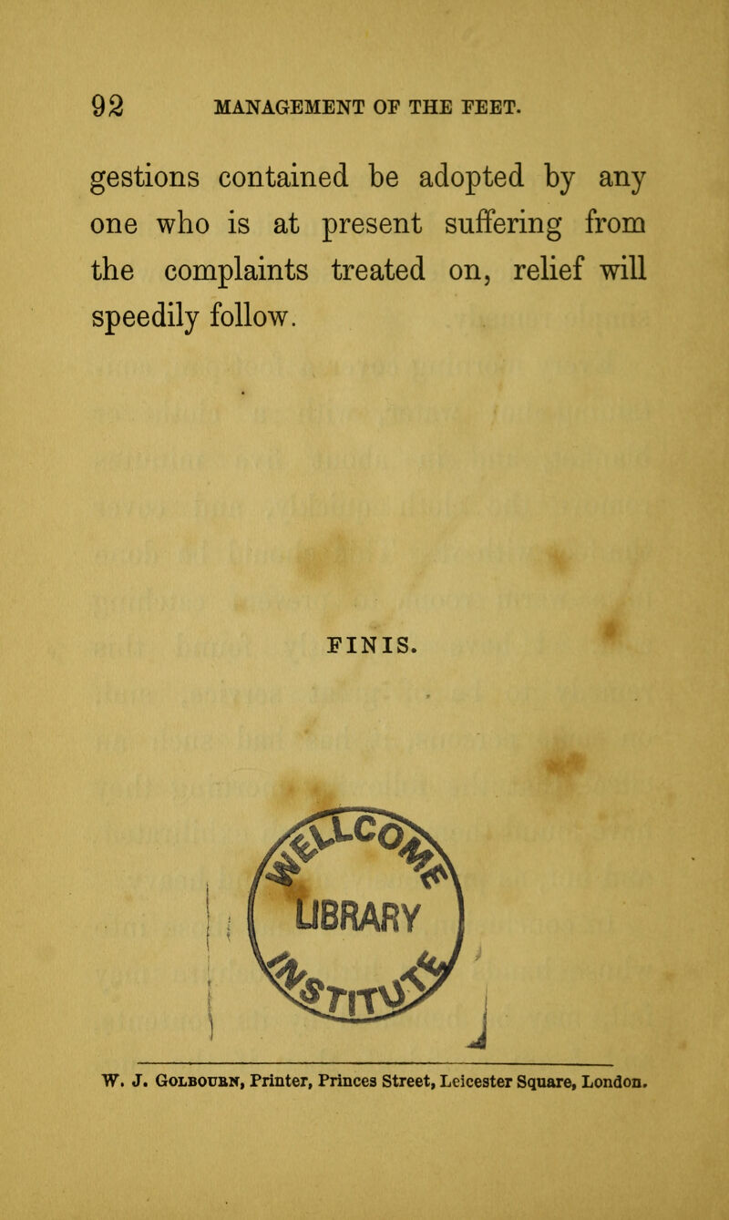 gestions contained be adopted by any one who is at present suffering from the complaints treated on, rehef will speedily follow. FINIS. W. J. GoLBOUBN, Printer, Princes Street, Leicester Square, London.