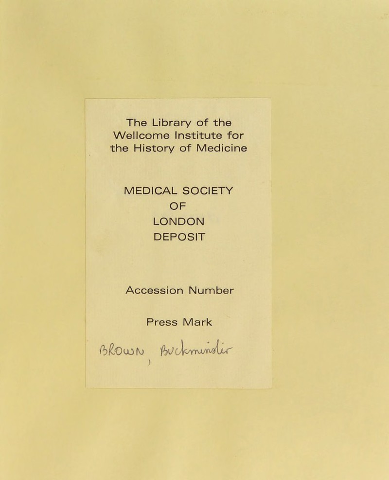 The Library of the Wellcome Institute for the History of Medicine MEDICAL SOCIETY OF LONDON DEPOSIT Accession Number Press Mark )