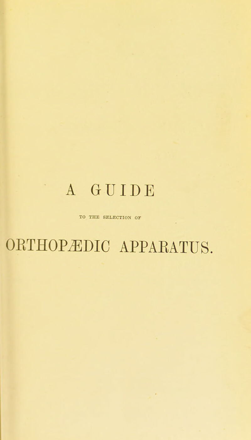 A GUIDE TO THE SELECTION OF ORTHOPEDIC APPAEATUS.