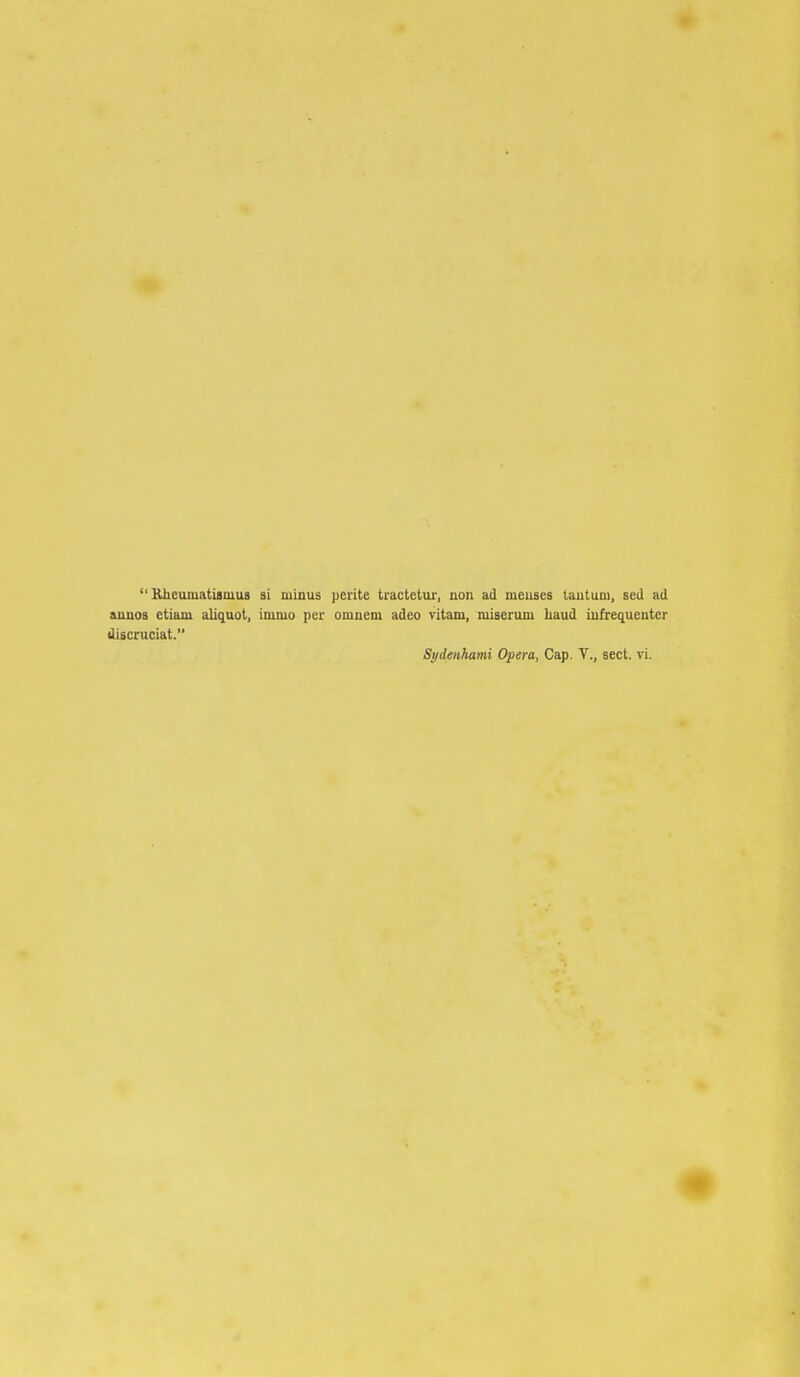  Kheumatisnius si minus pei-ite tracletur, non ad meuses lautum, sed ad anuos ctiam aliquot, imiuo per omnem adeo vitam, miserum liaud iiifrequentcr Uiscruciat. Sydenhami Opera, Cap. V., sect. vi.