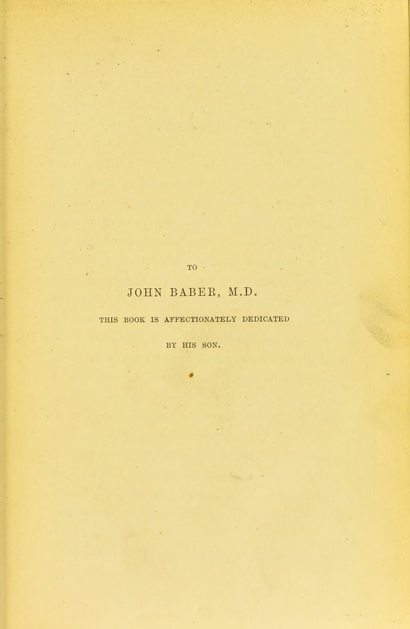 TO JOHN BABEE, M.D. THIS BOOK IS AFFECTIONATELY DEDICATED BY HIS SON.