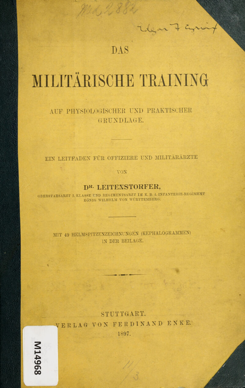 MILITÄRISCHE TRAINING AUF PHYSIOLOÖISCHEK UND PRAKTISCHER GRUNDLAGE. EIN LEITFADEN FÜR OFFIZIERE UND MILITÄRÄRZTE VON DR LEITEXSTORFER, OBERSTABSARZT h KLASSE UND REGIMENTSARZT IM K. B. 4. INFANTERIE-REGIMENT KÖNIG WILHELM VON WÜRTTEMBERG-. MIT 49 HELMSPITZENZEICHNUNGEN (KEPHALOGR AMMEN) IN DER BEILAGE. STUTTGART. VERLAG VON FERDINAND ENSE; 1897. 4*