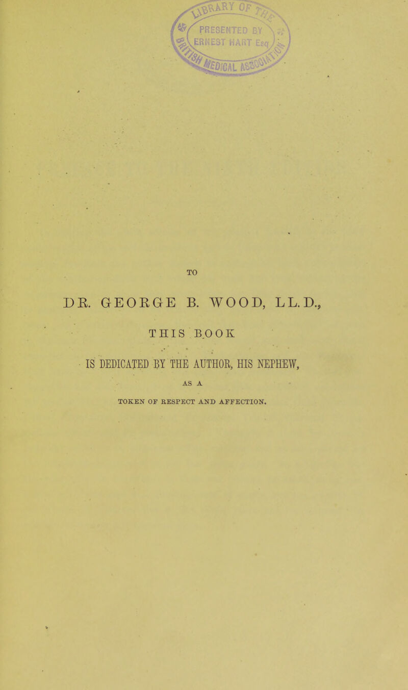 TO DR. GEORGE B. WOOD, LL.D., THIS BOOK IS DEDICATED BY THE AUTHOR, HIS NEPHEW, AS A TOKEN OF RESPECT AND AFFECTION.