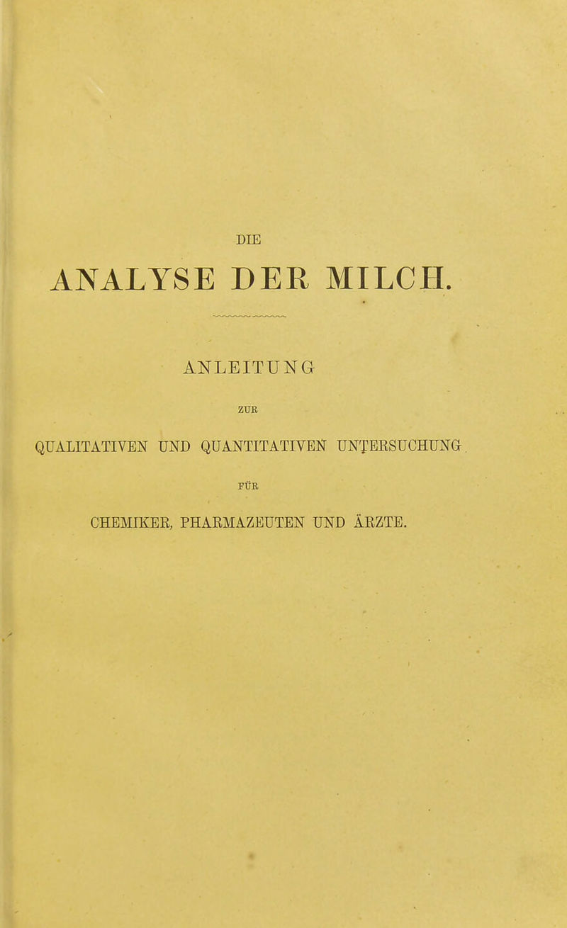 DIE ANALYSE DER MILCH. ANLEITUNG ZUB QUALITATIVEN UND QUANTITATIVEN UNTERSUCHUNG. FÜR CHEMIKER, PHARMAZEUTEN UND ÄRZTE.