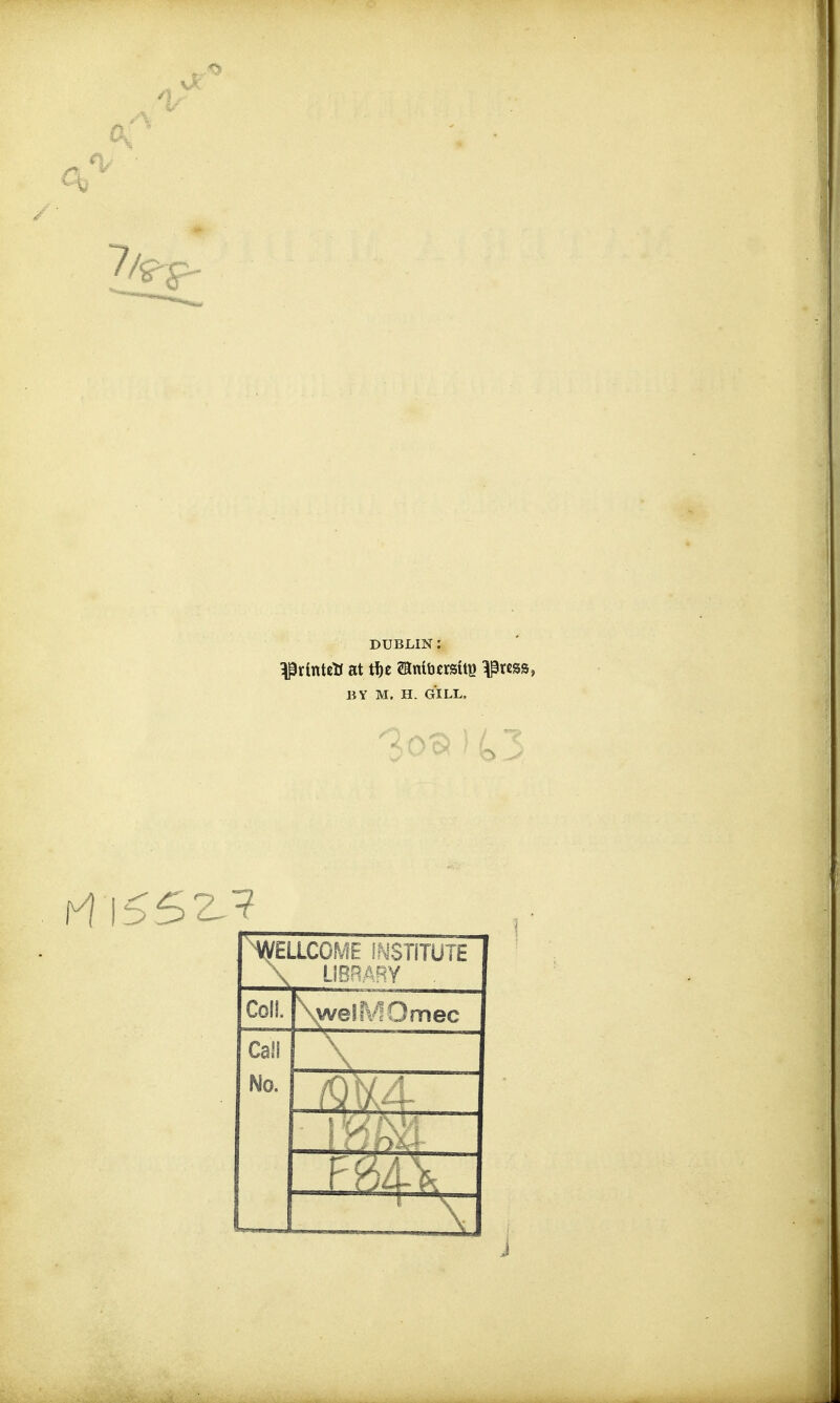 DUBLIN : ^rintett at ti)e ©mbersttg ^rcss, BY M. H. GILL. WELLCOME INSTITUTE \ LIBRARY . Coll. \wetfV10mec Call No. 'r >'•... rr?4\ J