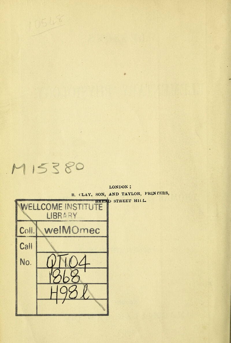 M 151 go LONDON : R. CLAY, SON, AND TAYLOR, PRINTERS, WELLCOME INSTITUTE \ LIBRARY Coll. welMOmec Call No. ■Wr