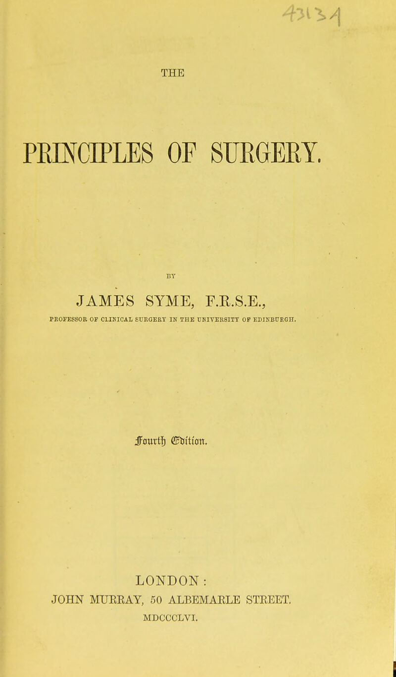 PRINCIPLES OF SURGERY. BY JAMES SYME, F.R.S.E., PKOFESSOR OF CLINICAL SURGEKY IN THE UKIVER8ITY OP EDIKBCKGH. LONDON: JOHN MUEEAY, 50 ALBEMARLE STEEET. MDCCCLVI.